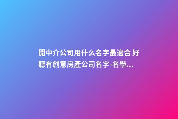 開中介公司用什么名字最適合 好聽有創意房產公司名字-名學網-第1張-公司起名-玄機派